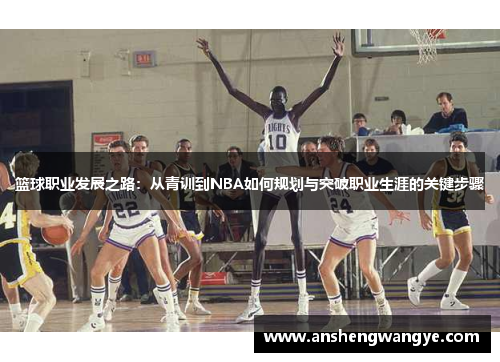 篮球职业发展之路：从青训到NBA如何规划与突破职业生涯的关键步骤